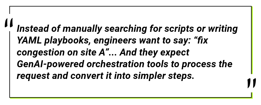Instead of manually searching for scripts or writing YAML playbooks, engineers want to say: “fix congestion on site A”... And they expect GenAI-powered orchestration tools to process the request and convert it into simpler steps.